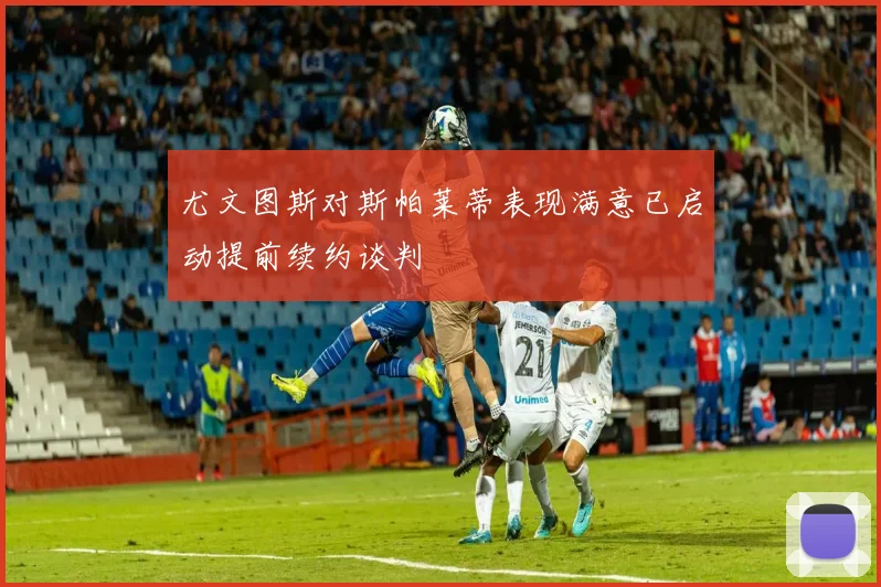 尤文图斯对斯帕莱蒂表现满意已启动提前续约谈判