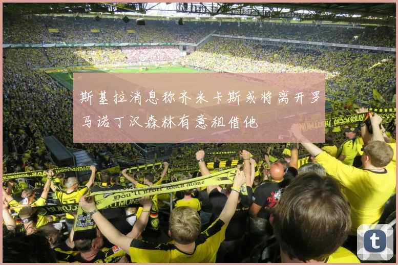 斯基拉消息称齐米卡斯或将离开罗马诺丁汉森林有意租借他