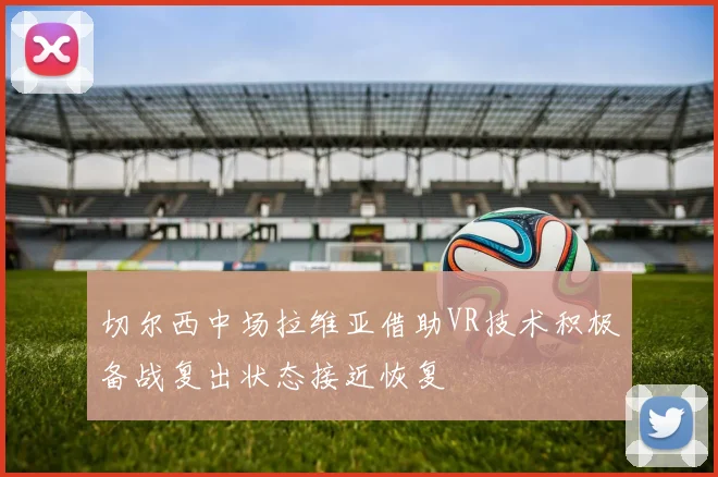 切尔西中场拉维亚借助VR技术积极备战复出状态接近恢复