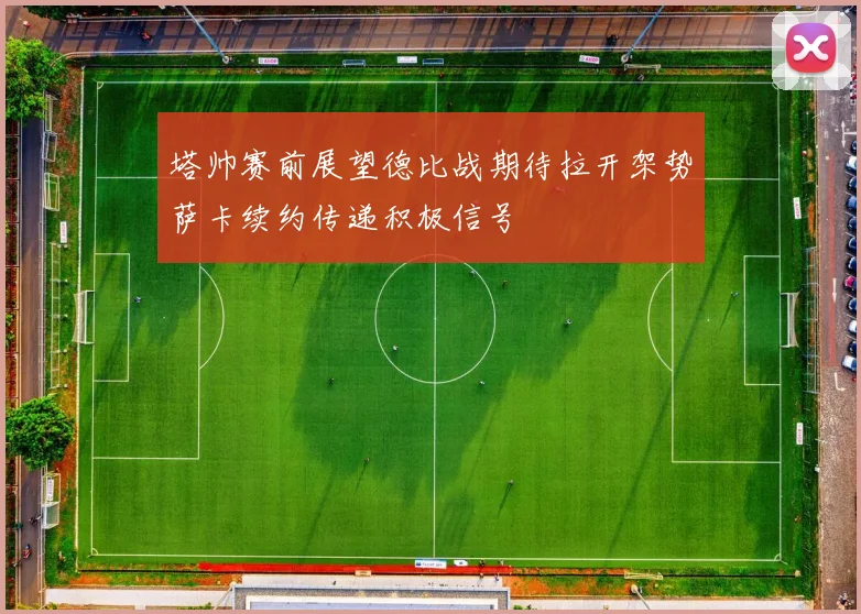 塔帅赛前展望德比战期待拉开架势萨卡续约传递积极信号