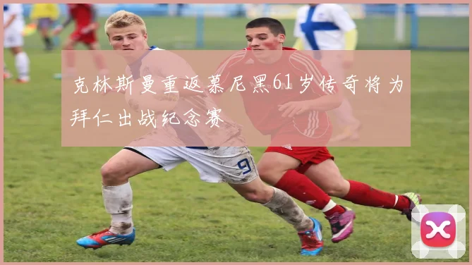 克林斯曼重返慕尼黑61岁传奇将为拜仁出战纪念赛