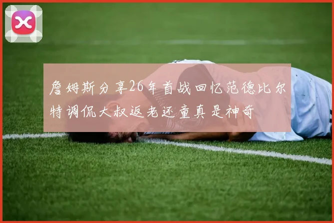 詹姆斯分享26年首战回忆范德比尔特调侃大叔返老还童真是神奇