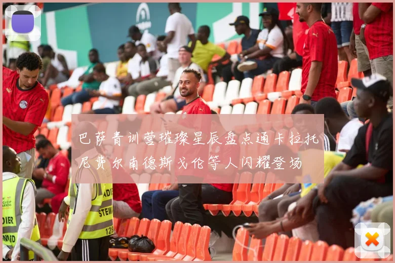 巴萨青训营璀璨星辰盘点通卡拉托尼费尔南德斯戈伦等人闪耀登场