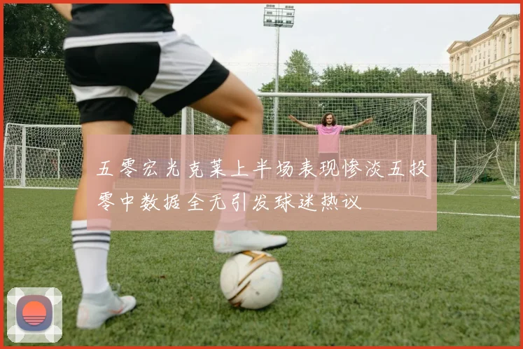 五零宏光克莱上半场表现惨淡五投零中数据全无引发球迷热议