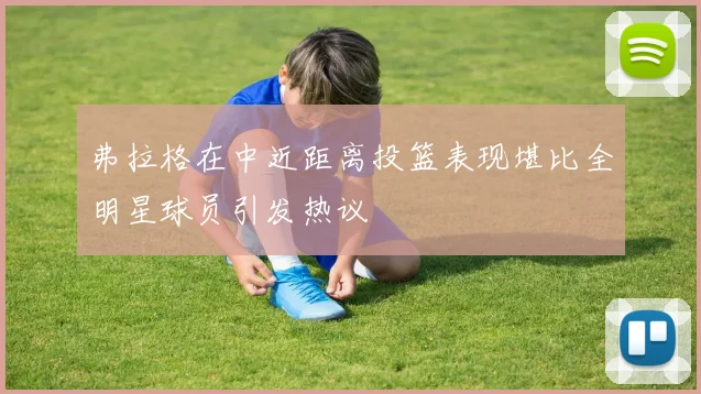 弗拉格在中近距离投篮表现堪比全明星球员引发热议