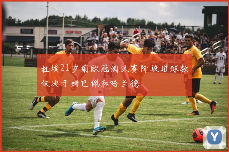 杜埃21岁前欧冠淘汰赛阶段进球数仅次于姆巴佩和哈兰德
