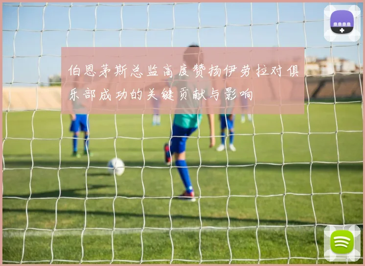 伯恩茅斯总监高度赞扬伊劳拉对俱乐部成功的关键贡献与影响