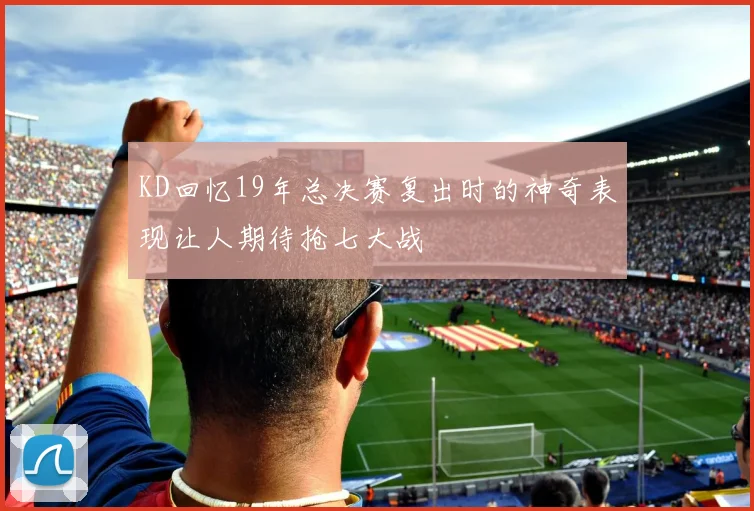 KD回忆19年总决赛复出时的神奇表现让人期待抢七大战