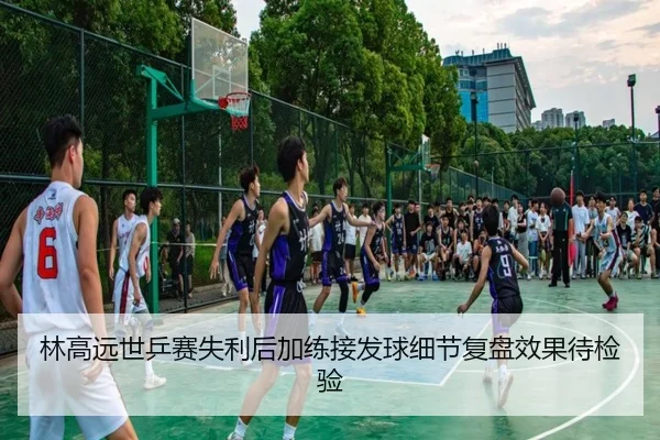 林高远世乒赛失利后加练接发球细节复盘效果待检验